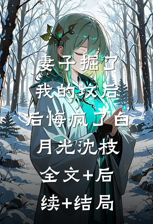 妻子掘了我的坟后，后悔疯了白月光沈枝:全文+后续+结局