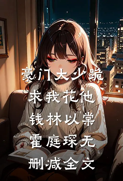 豪门大少跪求我花他钱林以棠霍庭琛无删减全文