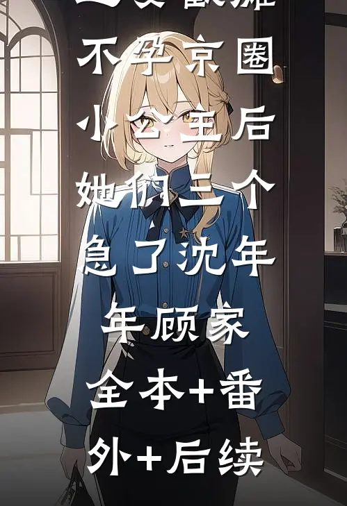 迎娶截瘫不孕京圈小公主后，她们三个急了沈年年顾家:全本+番外+后续
