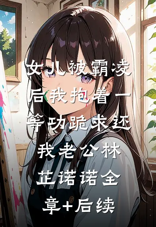 女儿被霸凌后我抱着一等功跪求还我老公林芷诺诺全章+后续