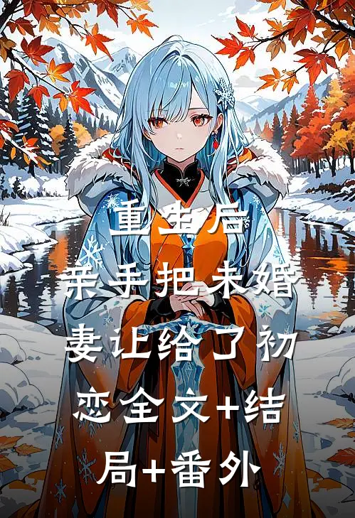 重生后，亲手把未婚妻让给了初恋全文+结局+番外