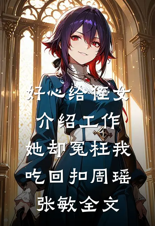 好心给侄女介绍工作，她却冤枉我吃回扣周瑶张敏全文