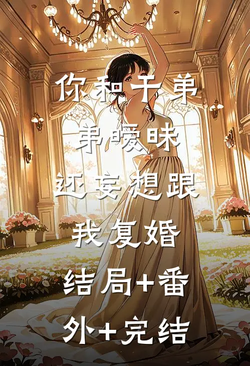 你和干弟弟暧昧，还妄想跟我复婚:结局+番外+完结