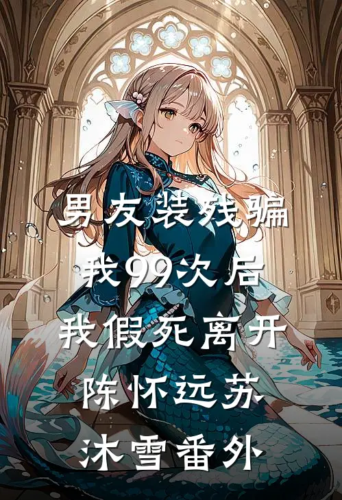 男友装残骗我99次后，我假死离开陈怀远苏沐雪番外