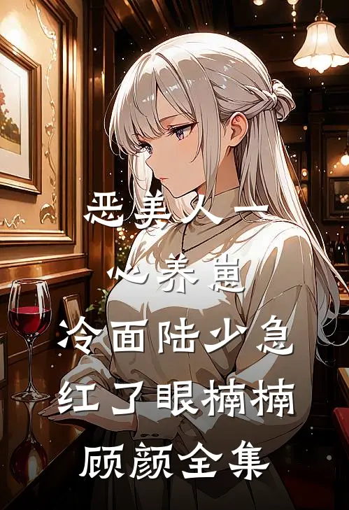 恶美人一心养崽，冷面陆少急红了眼楠楠顾颜全集