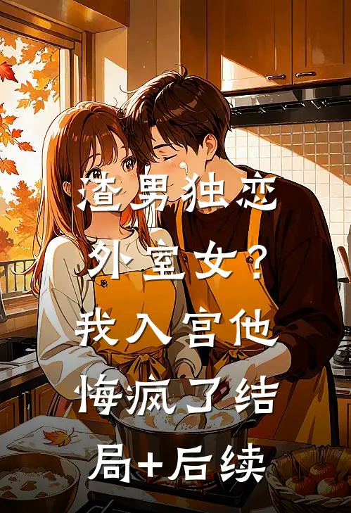 渣男独恋外室女？我入宫他悔疯了结局+后续
