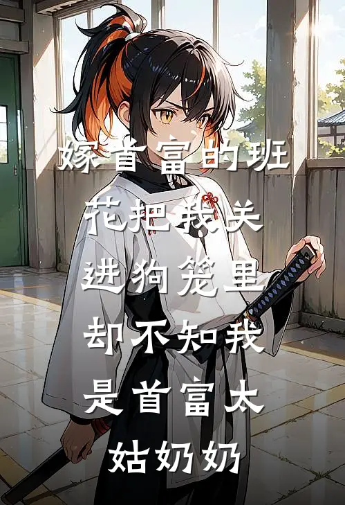 嫁首富的班花把我关进狗笼里，却不知我是首富太姑奶奶