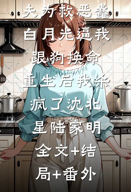 哥哥和未婚夫为救恶蠢白月光逼我跟狗换命，重生后我杀疯了沈北星陆家明全文+结局+番外