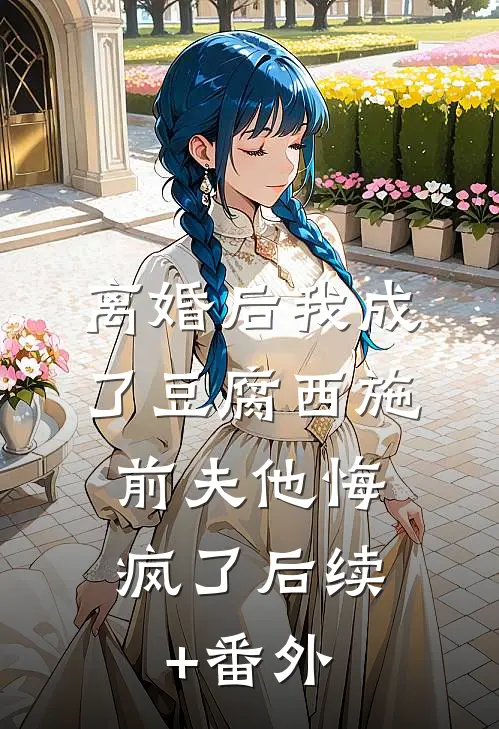 离婚后我成了豆腐西施，前夫他悔疯了后续+番外