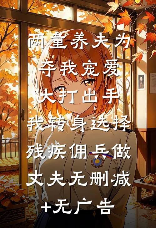 两童养夫为夺我宠爱大打出手，我转身选择残疾佣兵做丈夫无删减+无广告