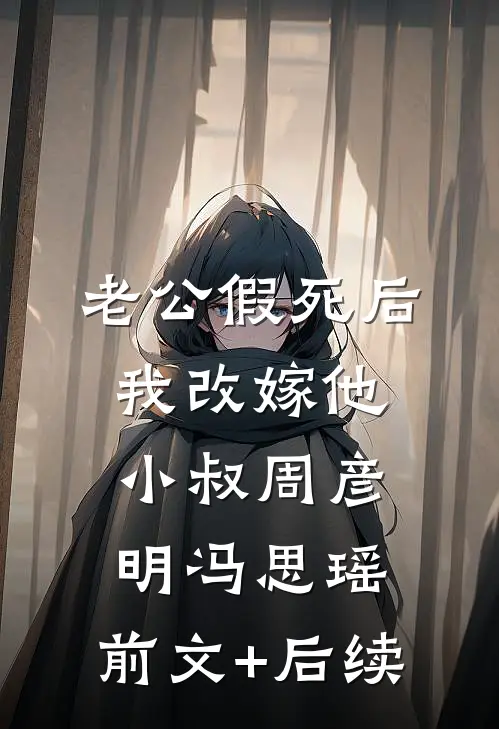 老公假死后，我改嫁他小叔周彦明冯思瑶:前文+后续