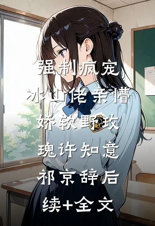强制疯宠，冰山佬亲懵娇软野玫瑰许知意祁京辞后续+全文
