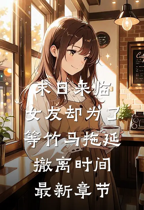 末日来临，女友却为了等竹马拖延撤离时间最新章节