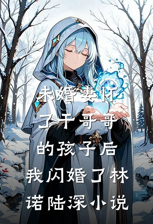未婚妻怀了干哥哥的孩子后，我闪婚了林诺陆深小说