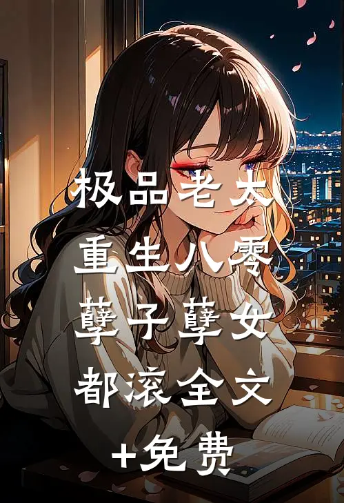 极品老太重生八零，孽子孽女都滚全文+免费