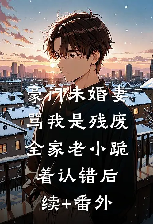 豪门未婚妻骂我是残废，全家老小跪着认错后续+番外