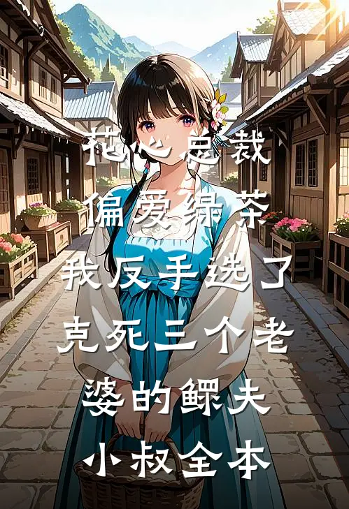 花心总裁偏爱绿茶，我反手选了克死三个老婆的鳏夫小叔全本