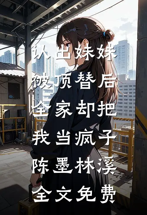 认出妹妹被顶替后，全家却把我当疯子陈墨林溪全文免费