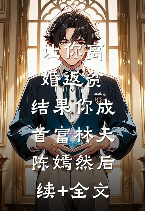 让你离婚返贫，结果你成首富林天陈嫣然后续+全文
