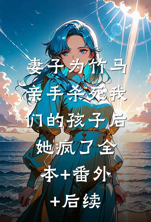 妻子为竹马亲手杀死我们的孩子后，她疯了全本+番外+后续