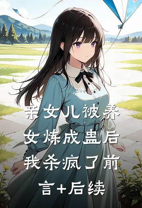 亲女儿被养女炼成蛊后，我杀疯了前言+后续