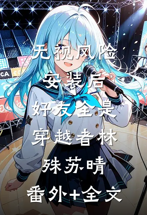 无视风险安装后，好友全是穿越者林殊苏晴:(番外)+(全文)