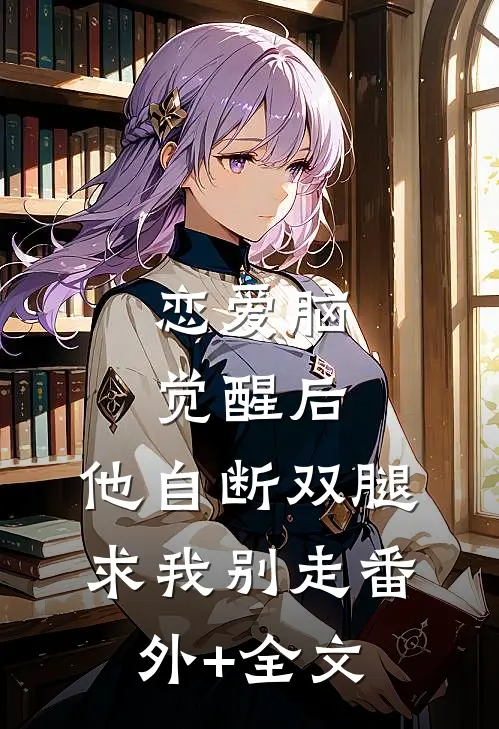 恋爱脑觉醒后，他自断双腿求我别走(番外)+(全文)