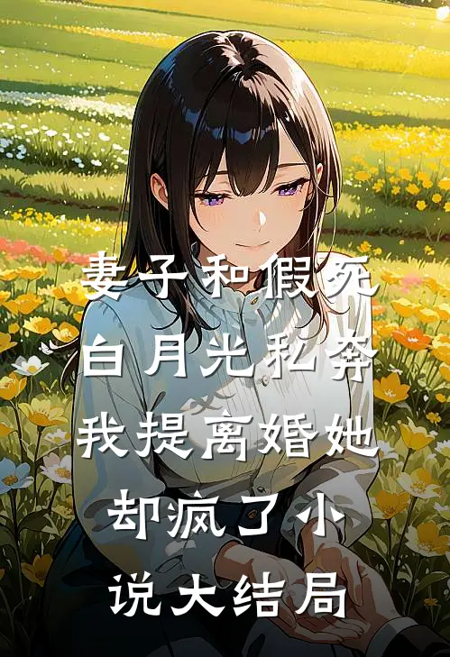 妻子和假死白月光私奔，我提离婚她却疯了小说大结局