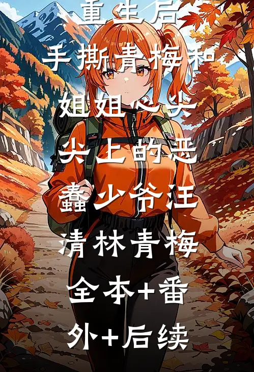 重生后，手撕青梅和姐姐心尖尖上的恶蠢少爷汪清林青梅全本+番外+后续