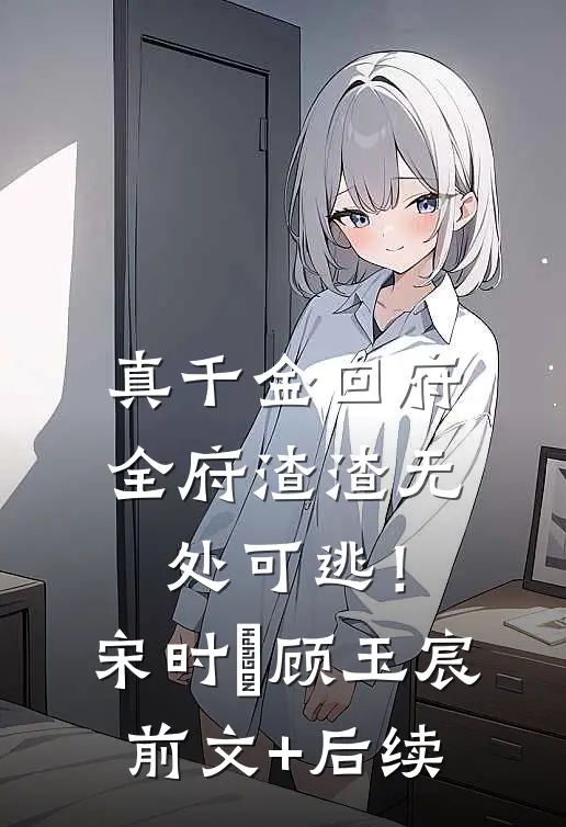 真千金回府，全府渣渣无处可逃！宋时玥顾玉宸前文+后续
