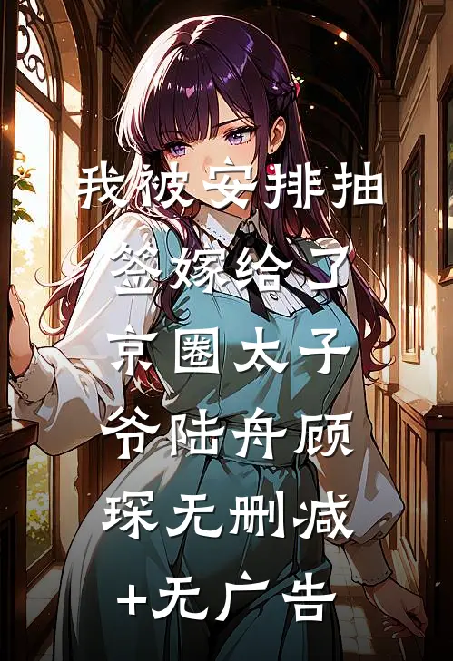 我被安排抽签嫁给了京圈太子爷陆舟顾琛无删减+无广告