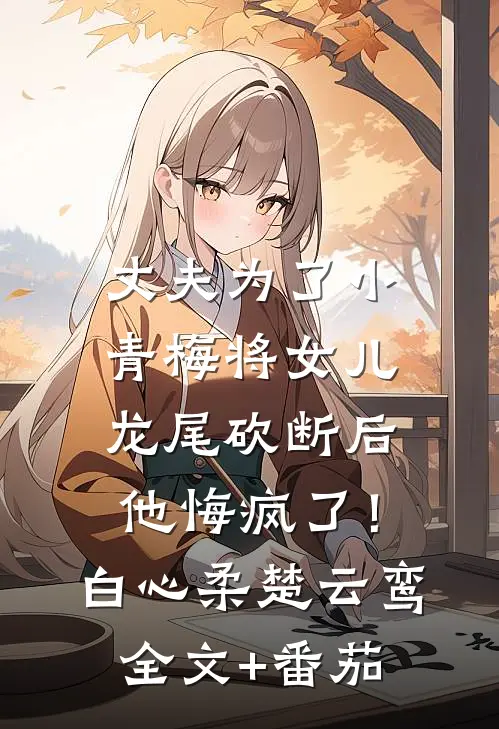 丈夫为了小青梅将女儿龙尾砍断后，他悔疯了！白心柔楚云鸾全文+番茄
