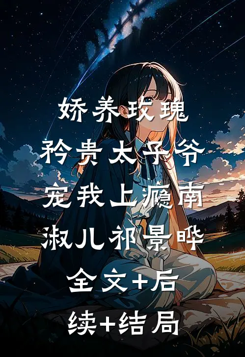 娇养玫瑰：矜贵太子爷宠我上瘾南淑儿祁景晔:全文+后续+结局