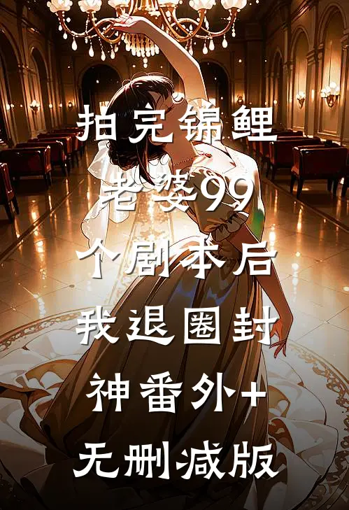 拍完锦鲤老婆99个剧本后，我退圈封神番外+无删减版