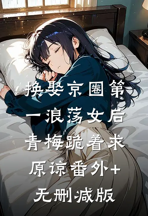 换娶京圈第一浪荡女后，青梅跪着求原谅番外+无删减版