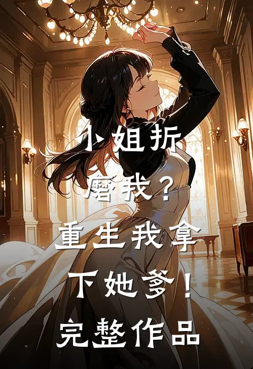 小姐折磨我？重生我拿下她爹！完整作品