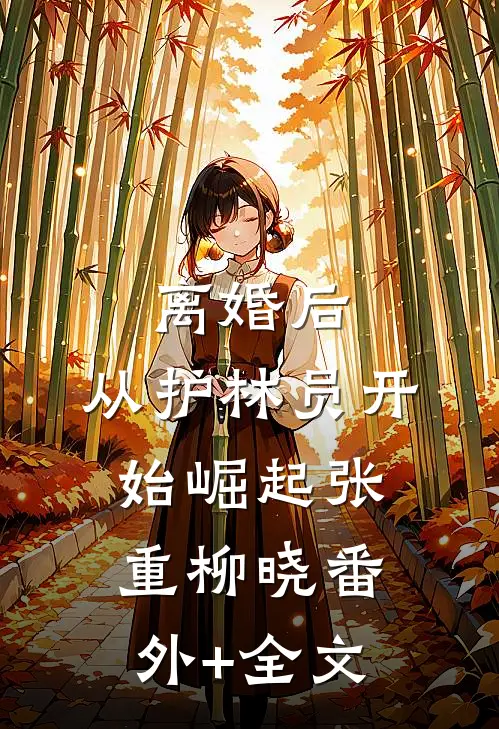 离婚后，从护林员开始崛起张重柳晓(番外)+(全文)