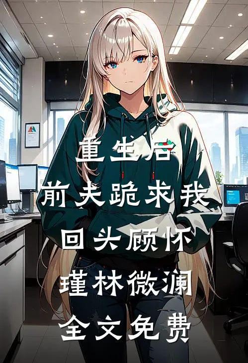 重生后，前夫跪求我回头顾怀瑾林微澜全文免费