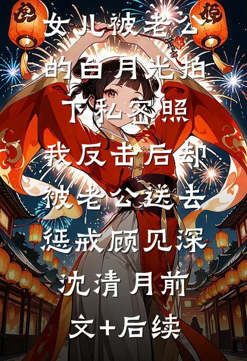 女儿被老公的白月光拍下私密照，我反击后却被老公送去惩戒顾见深沈清月前文+后续