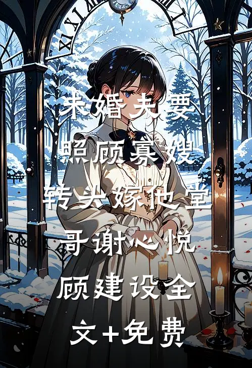 未婚夫要照顾寡嫂，转头嫁他堂哥谢心悦顾建设全文+免费