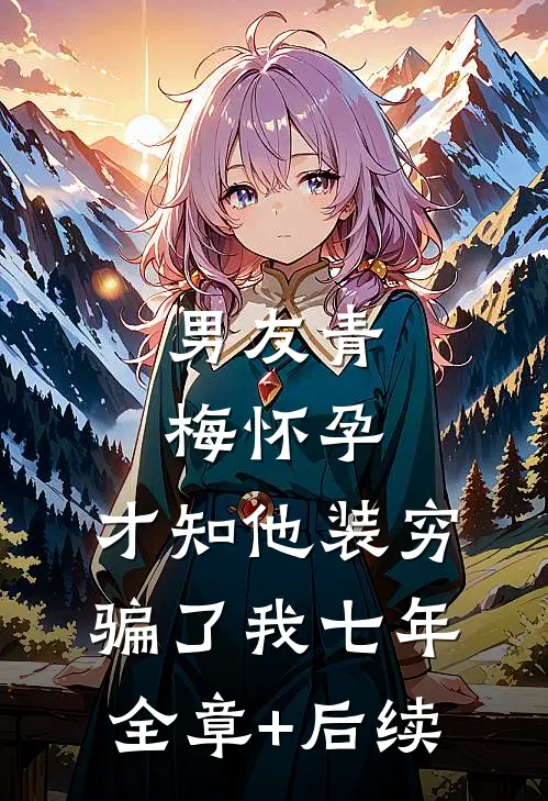 男友青梅怀孕，才知他装穷骗了我七年:全章+后续