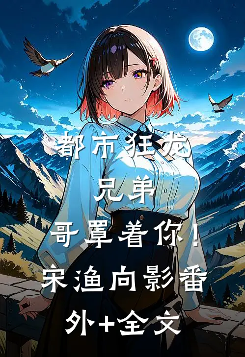 都市狂龙：兄弟，哥罩着你！宋渔向影:(番外)+(全文)