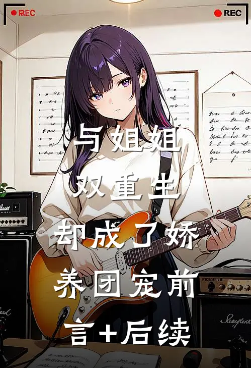与姐姐双重生，却成了娇养团宠前言+后续