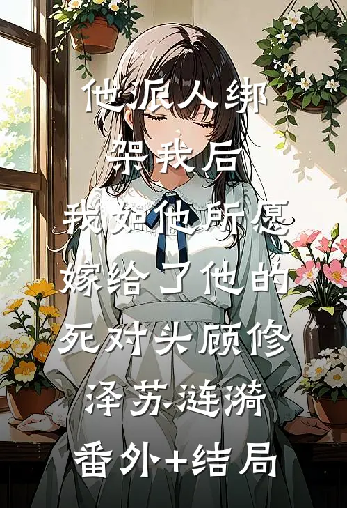 他派人绑架我后，我如他所愿嫁给了他的死对头顾修泽苏涟漪:(番外)+(结局)