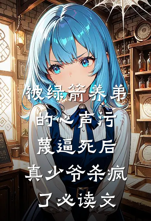 被绿箭养弟的心声污蔑逼死后，真少爷杀疯了必读文