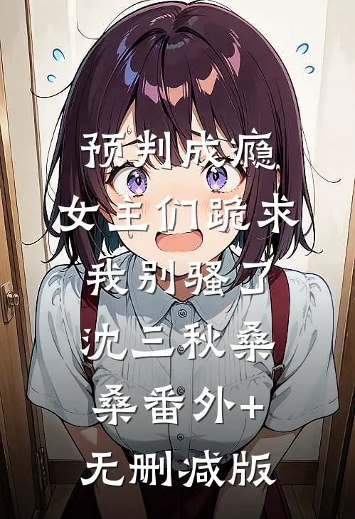 预判成瘾，女主们跪求我别骚了沈三秋桑桑番外+无删减版