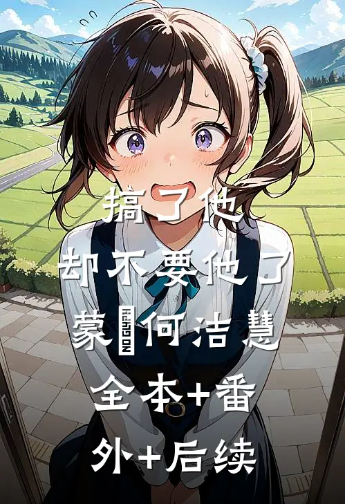 搞了他，却不要他了蒙訞何洁慧:全本+番外+后续