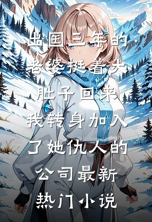 出国三年的老婆挺着大肚子回来，我转身加入了她仇人的公司最新热门小说