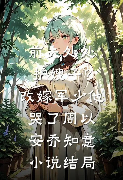 前夫处处护嫂子？改嫁军少他哭了周以安乔知意小说结局