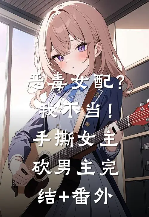 恶毒女配？我不当！手撕女主砍男主完结+番外